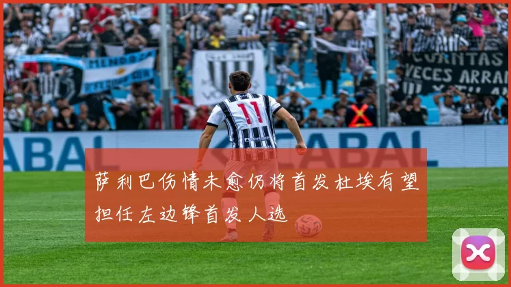 萨利巴伤情未愈仍将首发杜埃有望担任左边锋首发人选