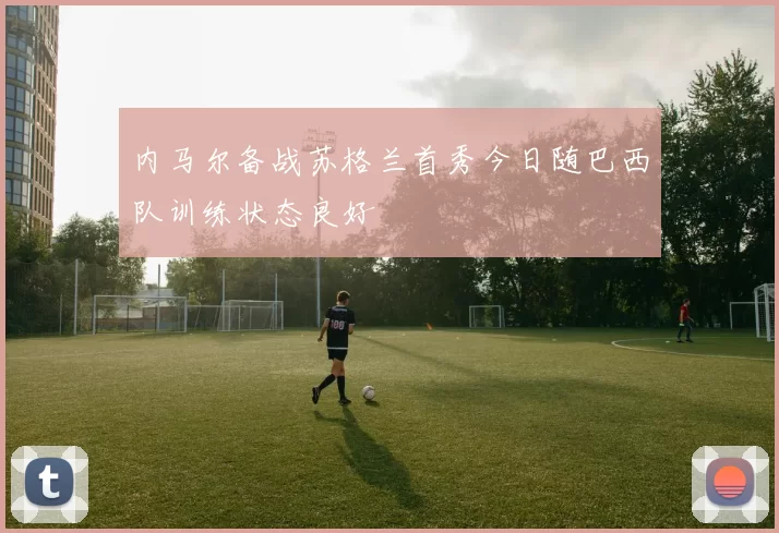 内马尔备战苏格兰首秀今日随巴西队训练状态良好