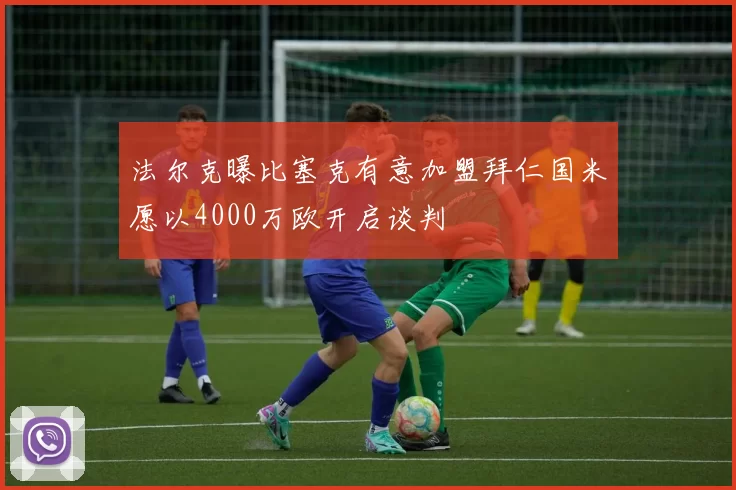 法尔克曝比塞克有意加盟拜仁国米愿以4000万欧开启谈判