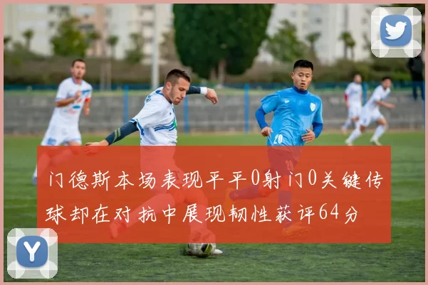 门德斯本场表现平平0射门0关键传球却在对抗中展现韧性获评64分
