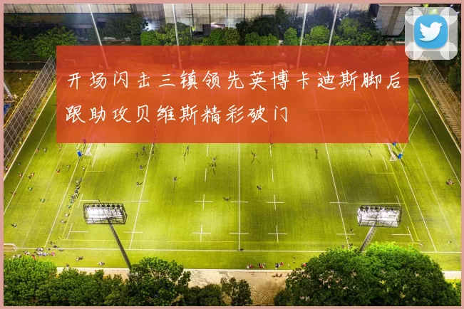 开场闪击三镇领先英博卡迪斯脚后跟助攻贝维斯精彩破门