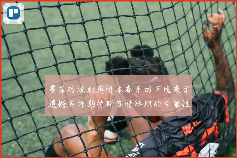 墨菲对埃利奥特本赛季的困境表示遗憾或许期待斯洛特辞职的可能性