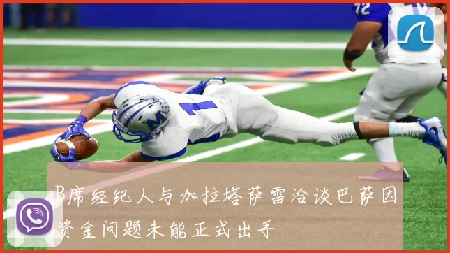B席经纪人与加拉塔萨雷洽谈巴萨因资金问题未能正式出手