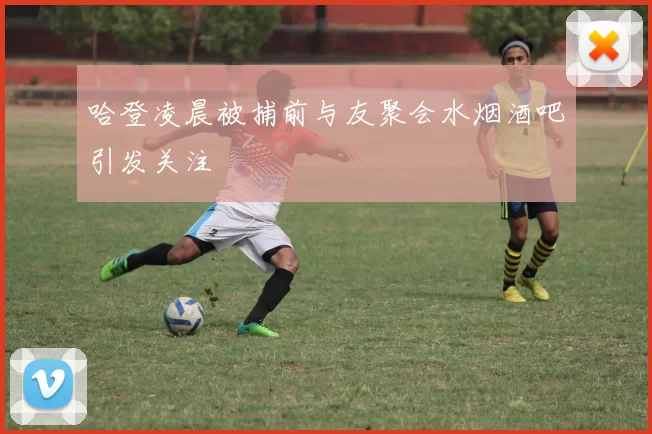 哈登凌晨被捕前与友聚会水烟酒吧引发关注