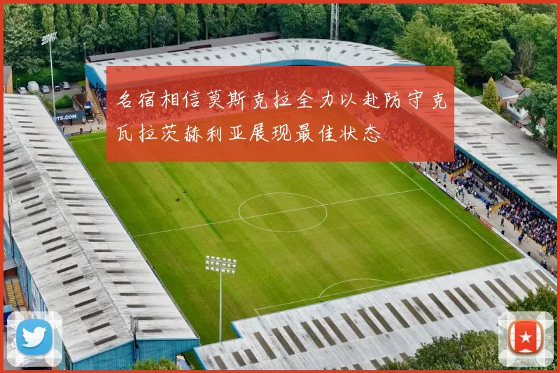 名宿相信莫斯克拉全力以赴防守克瓦拉茨赫利亚展现最佳状态