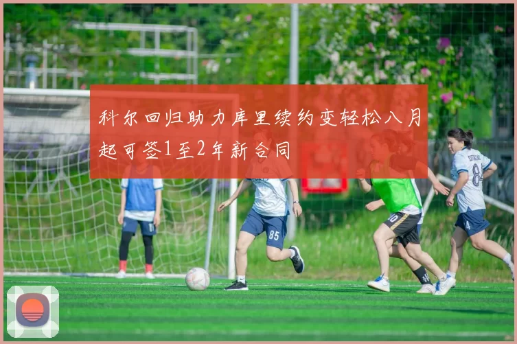 科尔回归助力库里续约变轻松八月起可签1至2年新合同
