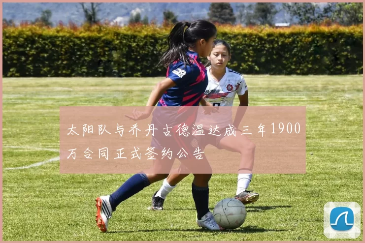 太阳队与乔丹古德温达成三年1900万合同正式签约公告