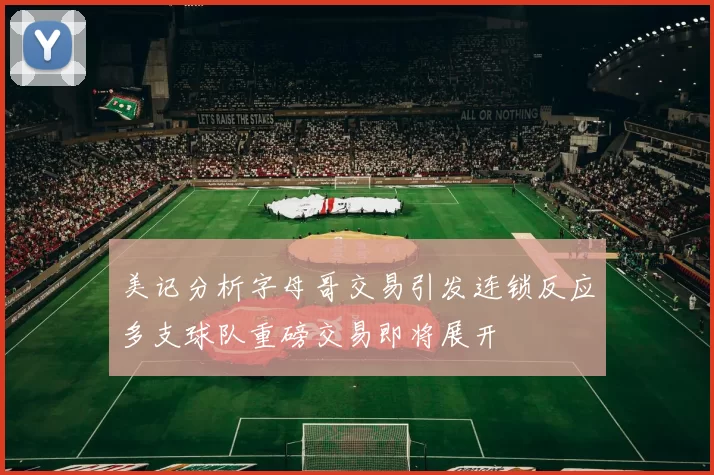 美记分析字母哥交易引发连锁反应多支球队重磅交易即将展开