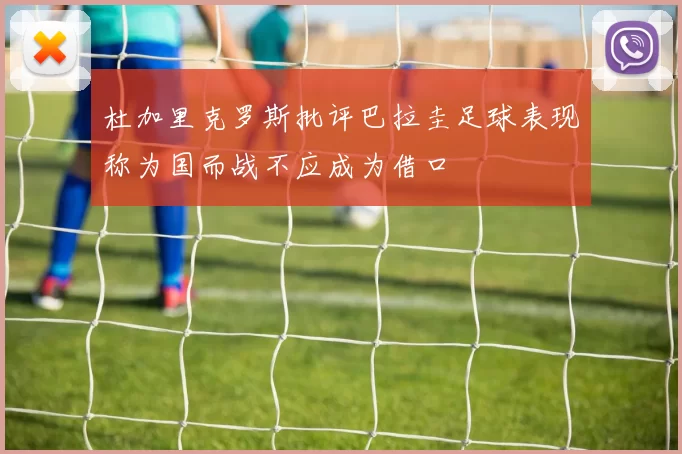 杜加里克罗斯批评巴拉圭足球表现称为国而战不应成为借口