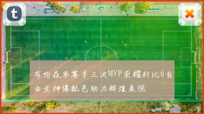 布伦森单赛季三次MVP荣耀科比6自由女神像配色助力辉煌表现