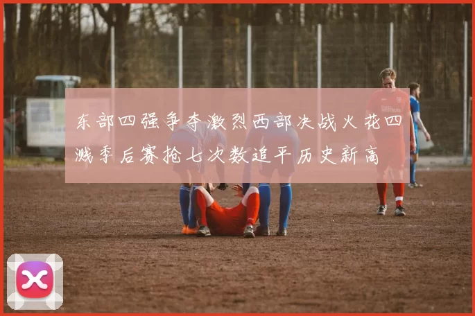 东部四强争夺激烈西部决战火花四溅季后赛抢七次数追平历史新高