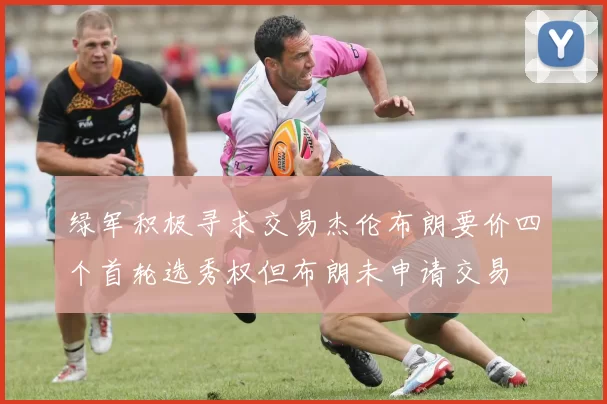绿军积极寻求交易杰伦布朗要价四个首轮选秀权但布朗未申请交易