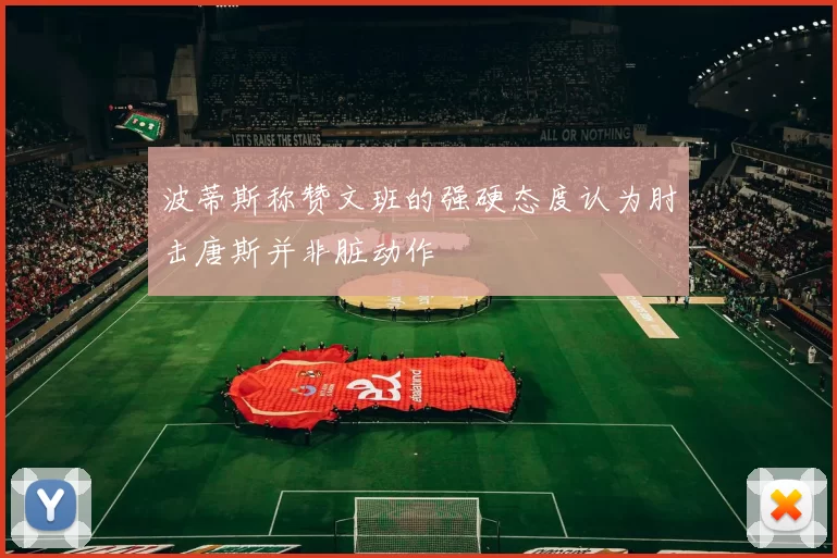 波蒂斯称赞文班的强硬态度认为肘击唐斯并非脏动作