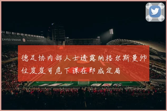 德足协内部人士透露纳格尔斯曼帅位岌岌可危下课在即成定局