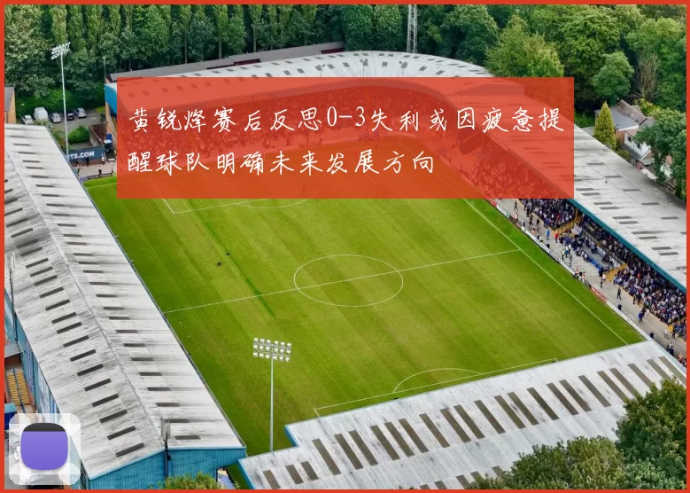 黄锐烽赛后反思0-3失利或因疲惫提醒球队明确未来发展方向