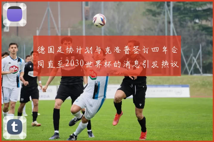 德国足协计划与克洛普签订四年合同直至2030世界杯的消息引发热议