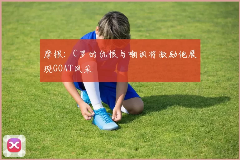 摩根：C罗的仇恨与嘲讽将激励他展现GOAT风采