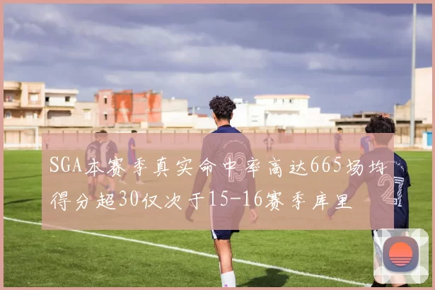SGA本赛季真实命中率高达665场均得分超30仅次于15-16赛季库里