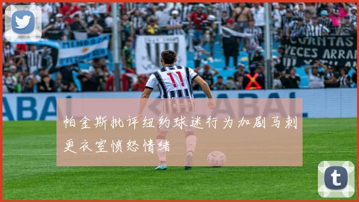 帕金斯批评纽约球迷行为加剧马刺更衣室愤怒情绪