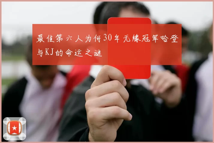 最佳第六人为何30年无缘冠军哈登与KJ的命运之谜