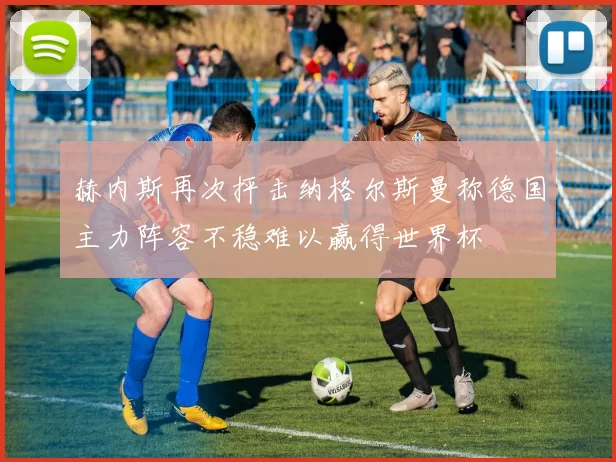 赫内斯再次抨击纳格尔斯曼称德国主力阵容不稳难以赢得世界杯