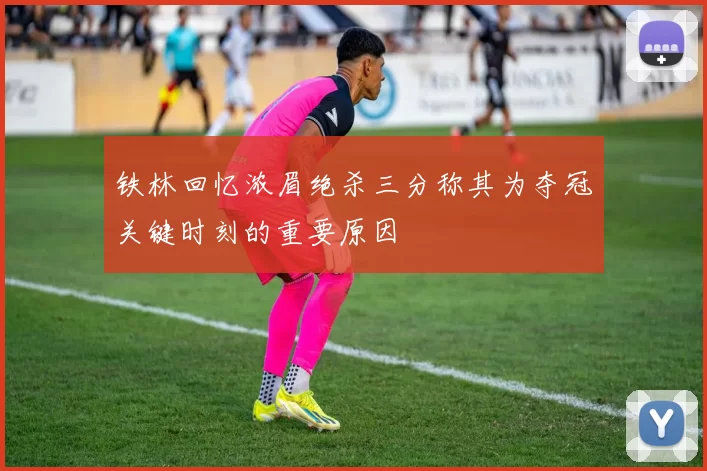 铁林回忆浓眉绝杀三分称其为夺冠关键时刻的重要原因